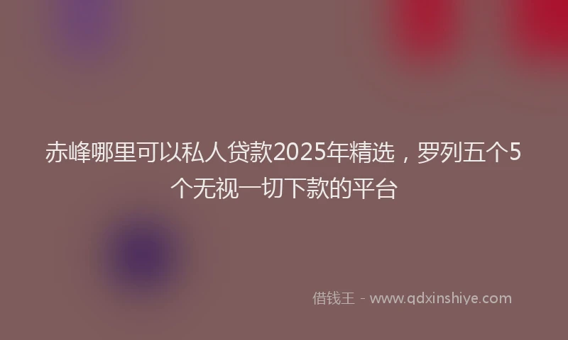 赤峰哪里可以私人贷款2025年精选，罗列五个5个无视一切下款的平台