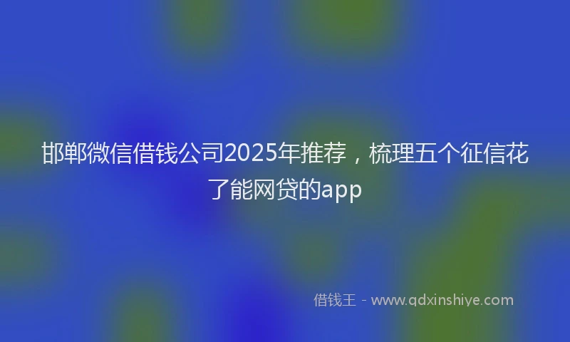 邯郸微信借钱公司2025年推荐，梳理五个征信花了能网贷的app
