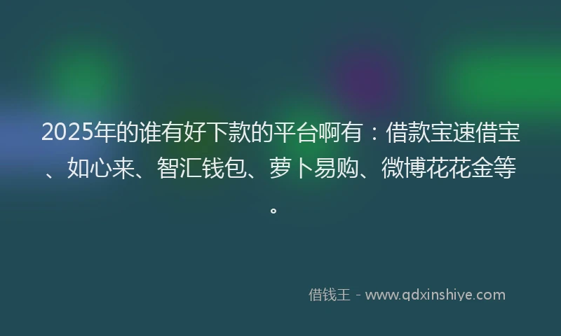 2025年的谁有好下款的平台啊有：借款宝速借宝、如心来、智汇钱包、萝卜易购、微博花花金等。