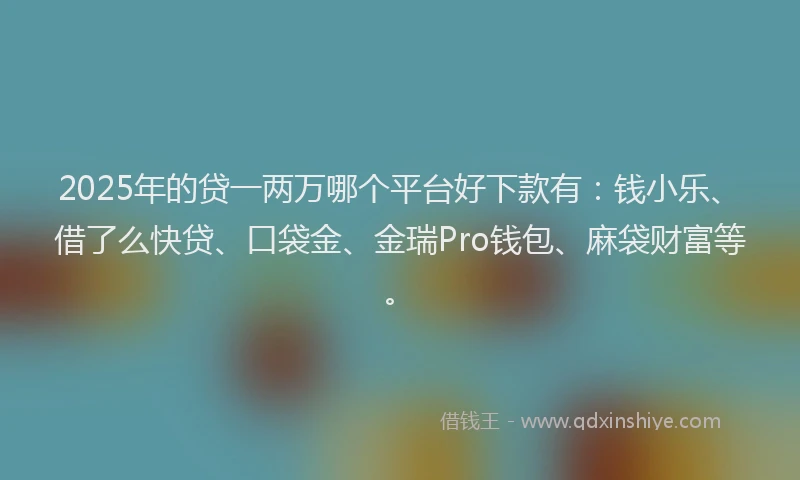 2025年的贷一两万哪个平台好下款有：钱小乐、借了么快贷、口袋金、金瑞Pro钱包、麻袋财富等。