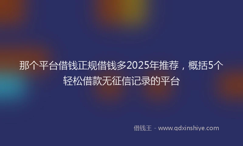 那个平台借钱正规借钱多2025年推荐，概括5个轻松借款无征信记录的平台