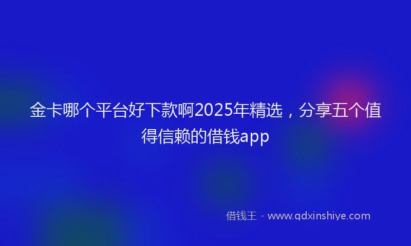 金卡哪个平台好下款啊2025年精选，分享五个值得信赖的借钱app