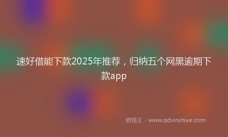 速好借能下款2025年推荐，归纳五个网黑逾期下款app