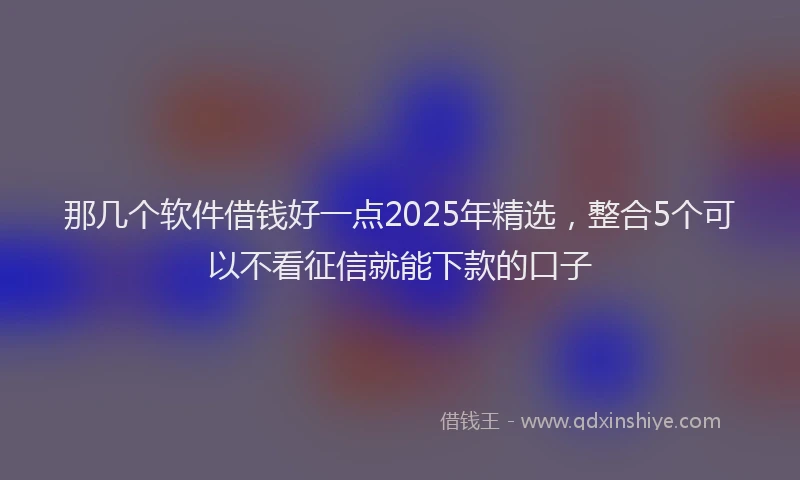 那几个软件借钱好一点2025年精选，整合5个可以不看征信就能下款的口子