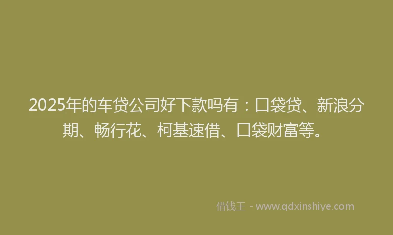 2025年的车贷公司好下款吗有：口袋贷、新浪分期、畅行花、柯基速借、口袋财富等。