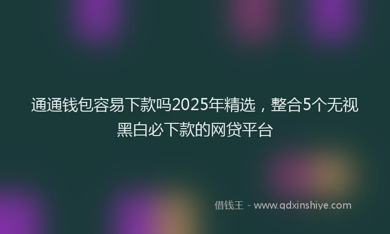 通通钱包容易下款吗2025年精选，整合5个无视黑白必下款的网贷平台