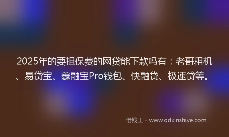 2025年的要担保费的网贷能下款吗有：老哥租机、易贷宝、鑫融宝Pro钱包、快融贷、极速贷等。