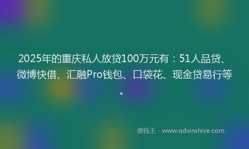 2025年的重庆私人放贷100万元有：51人品贷、微博快借、汇融Pro钱包、口袋花、现金贷易行等。