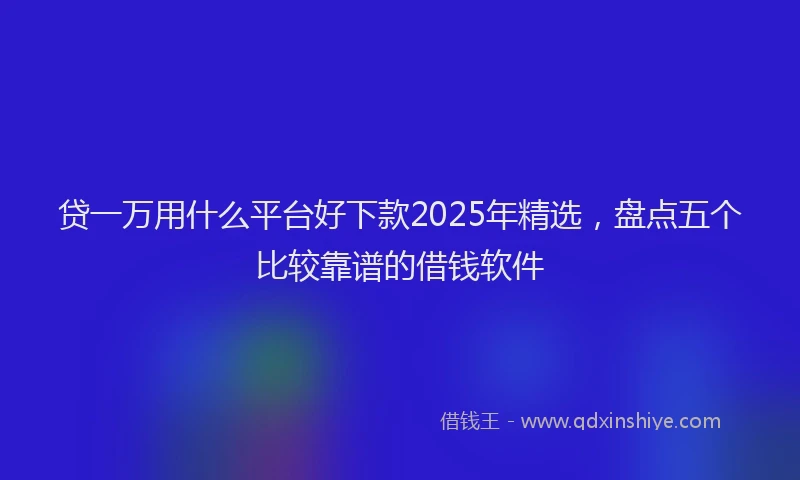贷一万用什么平台好下款2025年精选，盘点五个比较靠谱的借钱软件