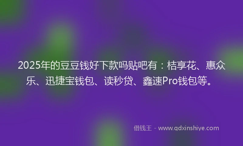 2025年的豆豆钱好下款吗贴吧有：桔享花、惠众乐、迅捷宝钱包、读秒贷、鑫速Pro钱包等。