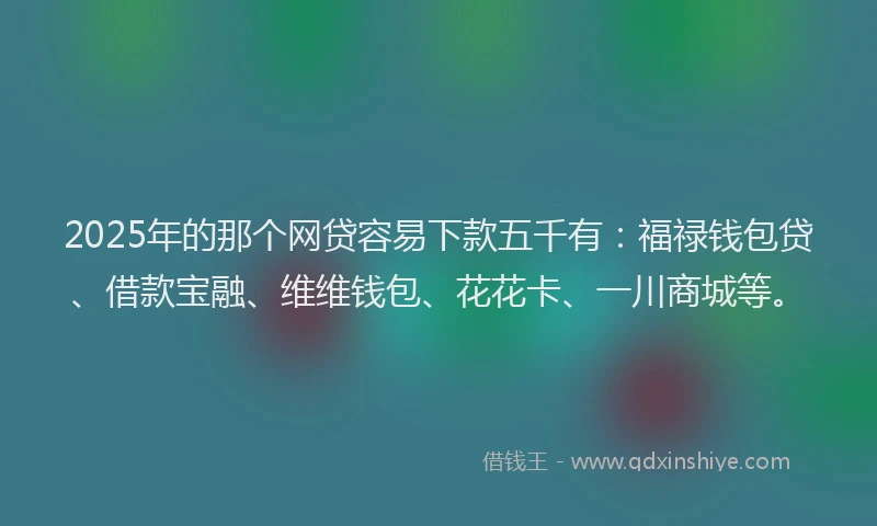 2025年的那个网贷容易下款五千有：福禄钱包贷、借款宝融、维维钱包、花花卡、一川商城等。