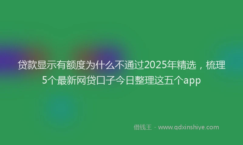 贷款显示有额度为什么不通过2025年精选，梳理5个最新网贷口子今日整理这五个app