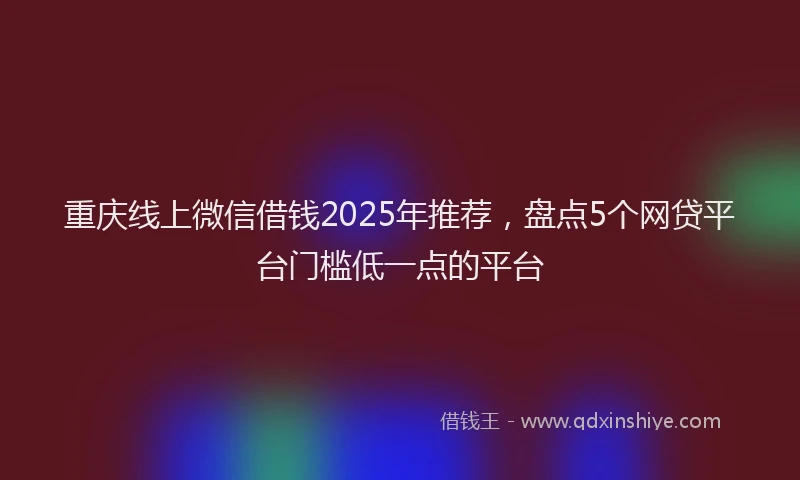 重庆线上微信借钱2025年推荐，盘点5个网贷平台门槛低一点的平台
