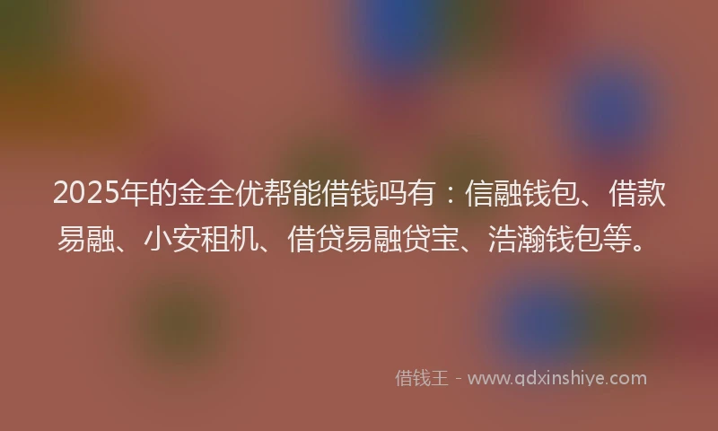 2025年的金全优帮能借钱吗有：信融钱包、借款易融、小安租机、借贷易融贷宝、浩瀚钱包等。