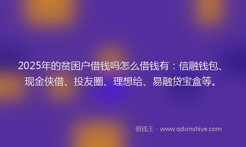 2025年的贫困户借钱吗怎么借钱有：信融钱包、现金侠借、投友圈、理想给、易融贷宝盒等。