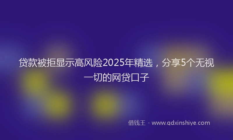 贷款被拒显示高风险2025年精选，分享5个无视一切的网贷口子