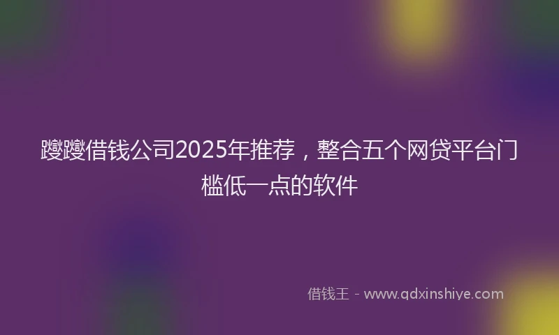 躞躞借钱公司2025年推荐，整合五个网贷平台门槛低一点的软件
