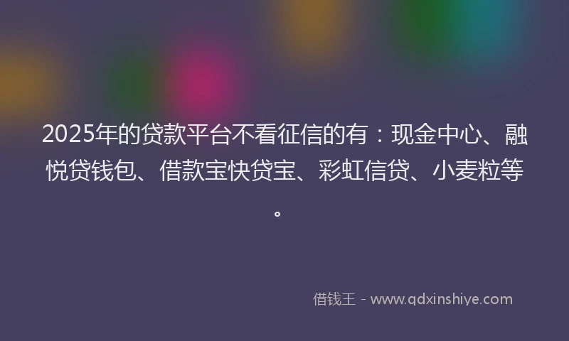 2025年的贷款平台不看征信的有：现金中心、融悦贷钱包、借款宝快贷宝、彩虹信贷、小麦粒等。