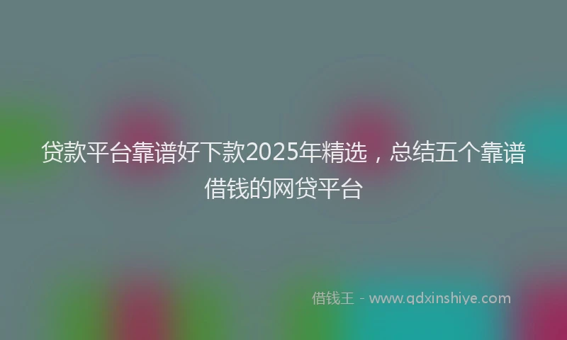 贷款平台靠谱好下款2025年精选，总结五个靠谱借钱的网贷平台