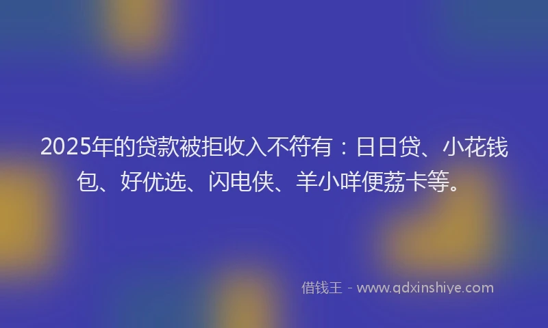 2025年的贷款被拒收入不符有：日日贷、小花钱包、好优选、闪电侠、羊小咩便荔卡等。