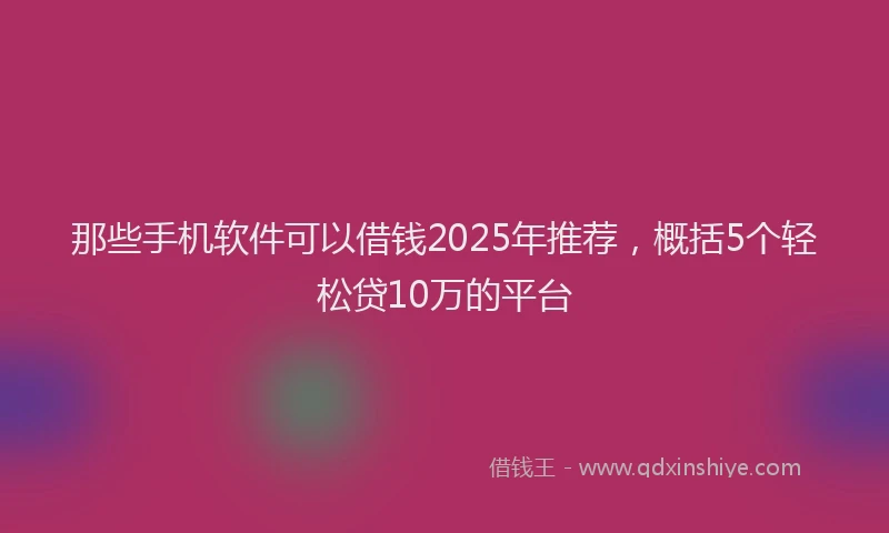 那些手机软件可以借钱2025年推荐，概括5个轻松贷10万的平台