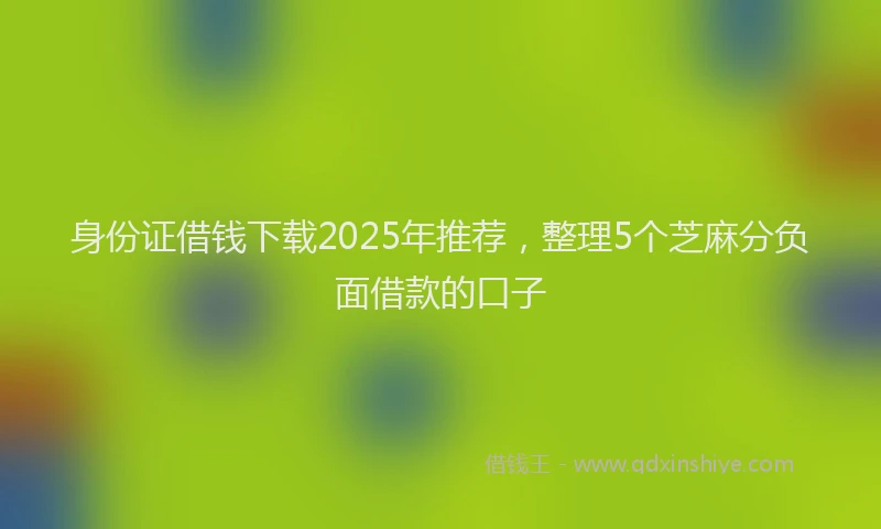 身份证借钱下载2025年推荐，整理5个芝麻分负面借款的口子