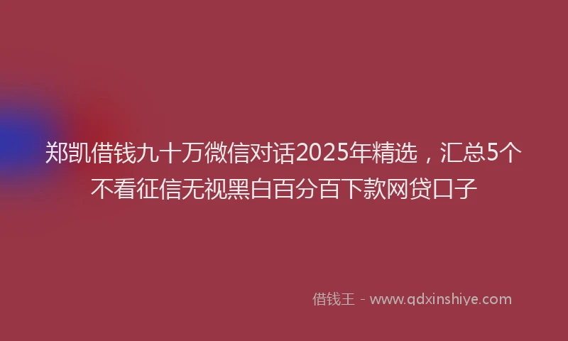 郑凯借钱九十万微信对话2025年精选，汇总5个不看征信无视黑白百分百下款网贷口子