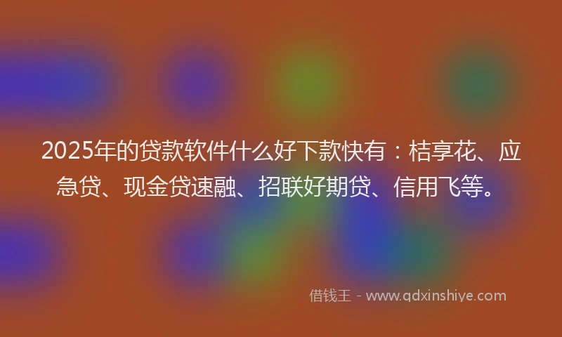 2025年的贷款软件什么好下款快有：桔享花、应急贷、现金贷速融、招联好期贷、信用飞等。