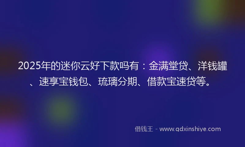 2025年的迷你云好下款吗有：金满堂贷、洋钱罐、速享宝钱包、琉璃分期、借款宝速贷等。