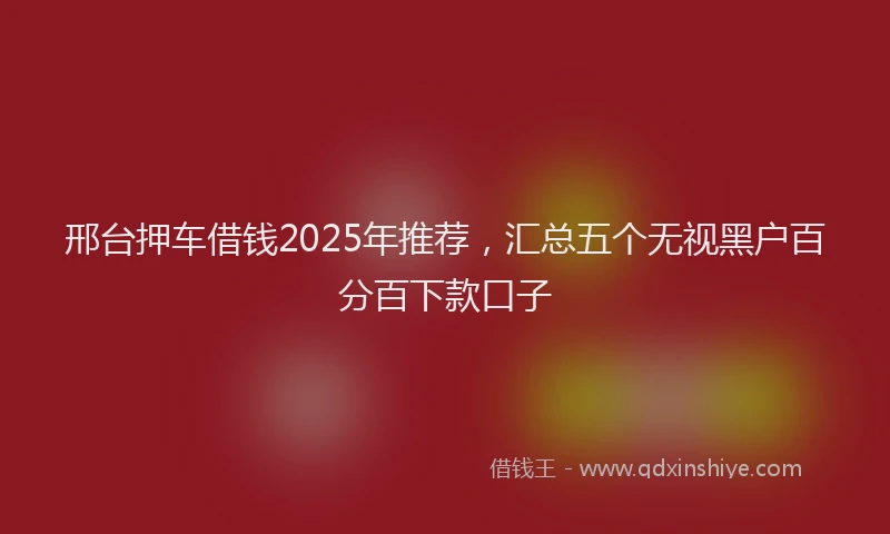 邢台押车借钱2025年推荐，汇总五个无视黑户百分百下款口子