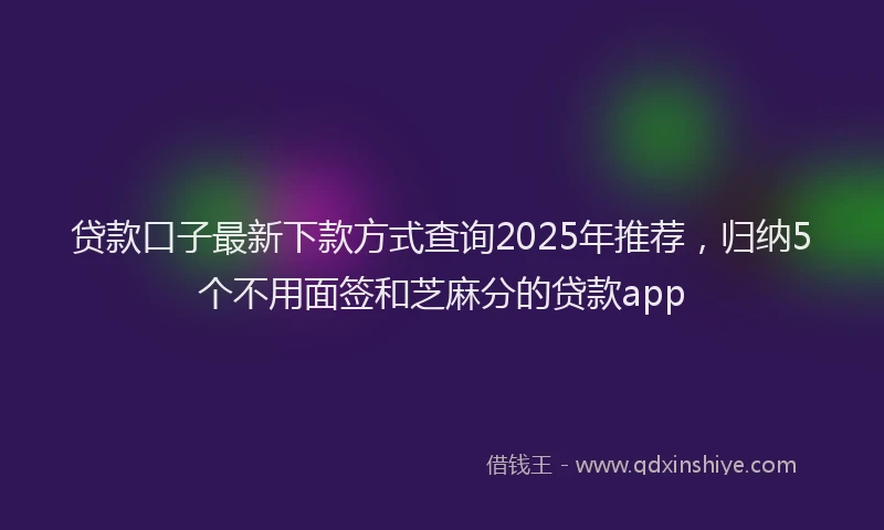 贷款口子最新下款方式查询2025年推荐，归纳5个不用面签和芝麻分的贷款app