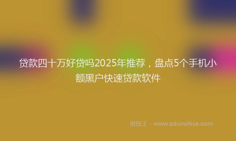 贷款四十万好贷吗2025年推荐，盘点5个手机小额黑户快速贷款软件