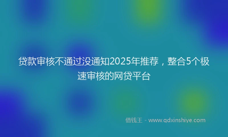 贷款审核不通过没通知2025年推荐，整合5个极速审核的网贷平台