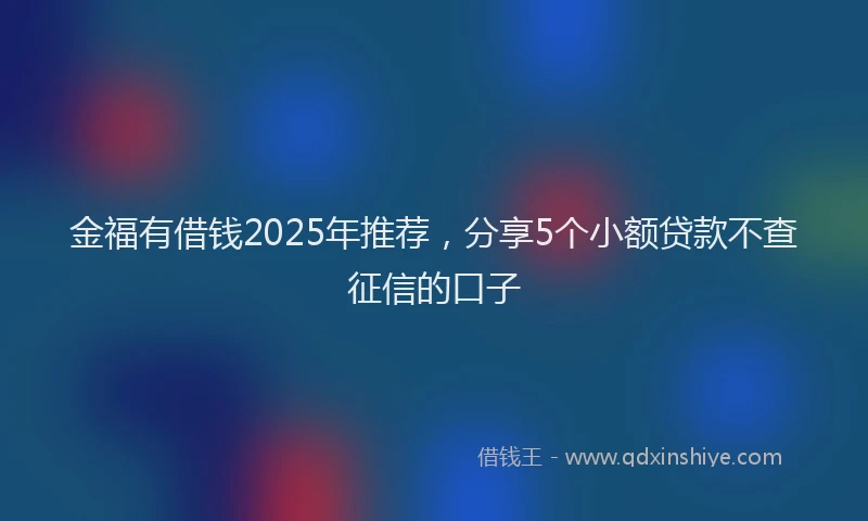 金福有借钱2025年推荐，分享5个小额贷款不查征信的口子