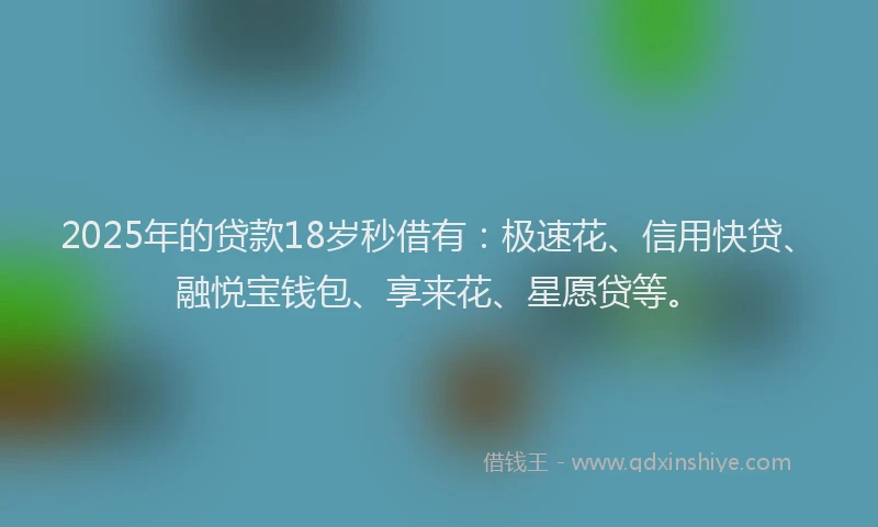 2025年的贷款18岁秒借有：极速花、信用快贷、融悦宝钱包、享来花、星愿贷等。