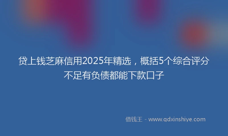 贷上钱芝麻信用2025年精选，概括5个综合评分不足有负债都能下款口子