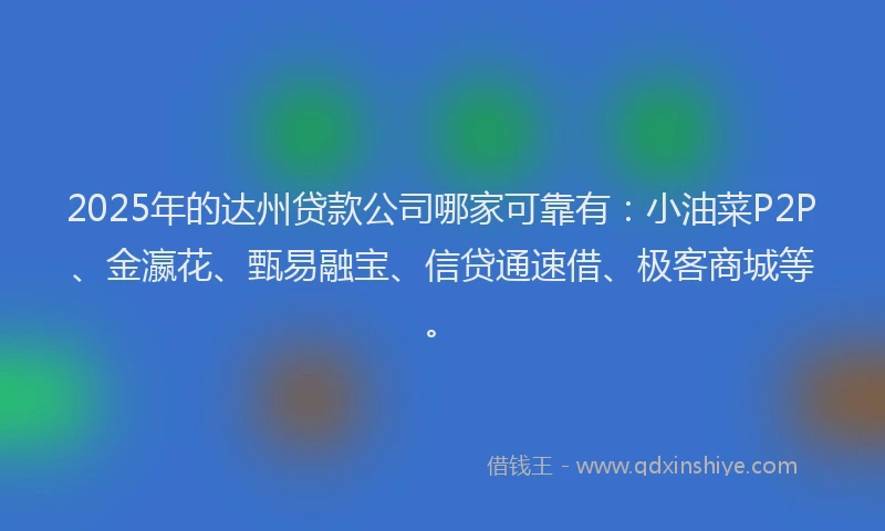 2025年的达州贷款公司哪家可靠有：小油菜P2P、金瀛花、甄易融宝、信贷通速借、极客商城等。