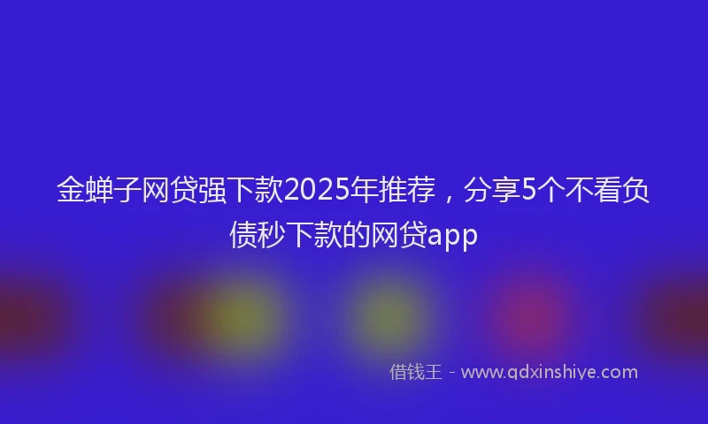 金蝉子网贷强下款2025年推荐，分享5个不看负债秒下款的网贷app