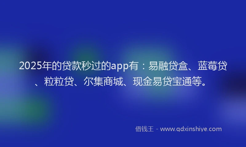 2025年的贷款秒过的app有：易融贷盒、蓝莓贷、粒粒贷、尔集商城、现金易贷宝通等。
