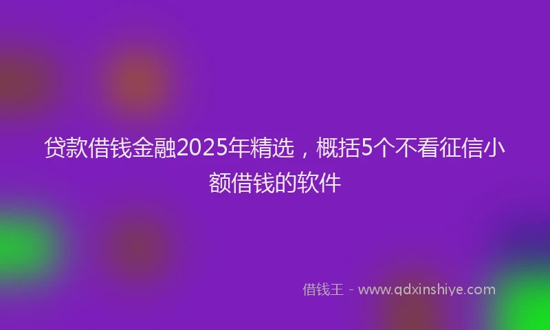 贷款借钱金融2025年精选，概括5个不看征信小额借钱的软件