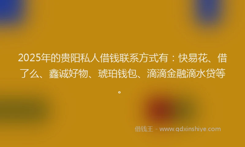 2025年的贵阳私人借钱联系方式有：快易花、借了么、鑫诚好物、琥珀钱包、滴滴金融滴水贷等。