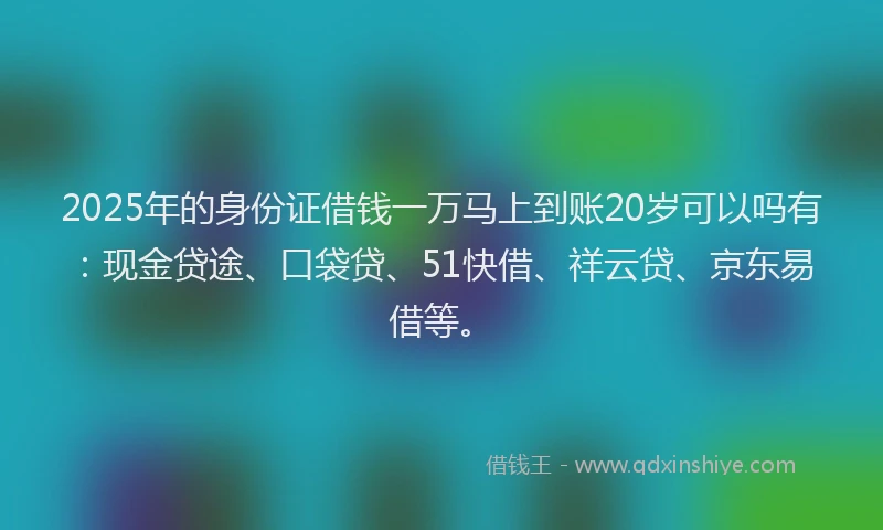 2025年的身份证借钱一万马上到账20岁可以吗有：现金贷途、口袋贷、51快借、祥云贷、京东易借等。