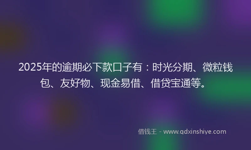 2025年的逾期必下款口子有：时光分期、微粒钱包、友好物、现金易借、借贷宝通等。