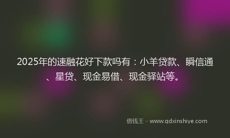 2025年的速融花好下款吗有：小羊贷款、瞬信通、星贷、现金易借、现金驿站等。