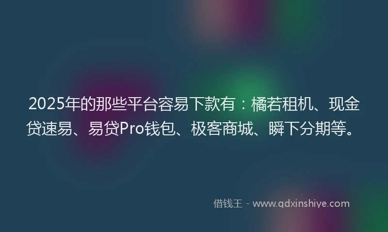 2025年的那些平台容易下款有：橘若租机、现金贷速易、易贷Pro钱包、极客商城、瞬下分期等。
