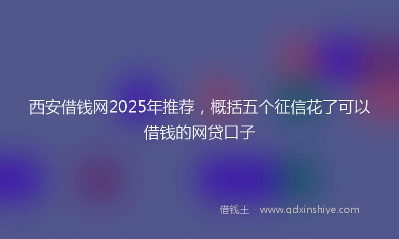 西安借钱网2025年推荐，概括五个征信花了可以借钱的网贷口子