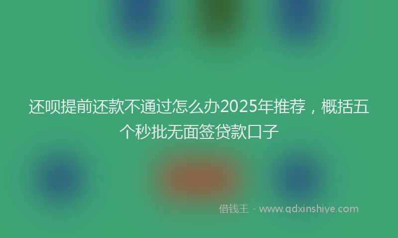 还呗提前还款不通过怎么办2025年推荐，概括五个秒批无面签贷款口子
