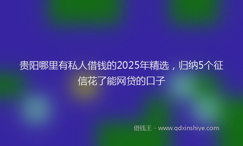 贵阳哪里有私人借钱的2025年精选，归纳5个征信花了能网贷的口子