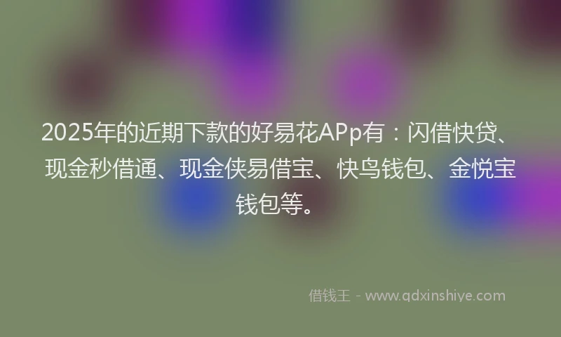 2025年的近期下款的好易花APp有：闪借快贷、现金秒借通、现金侠易借宝、快鸟钱包、金悦宝钱包等。