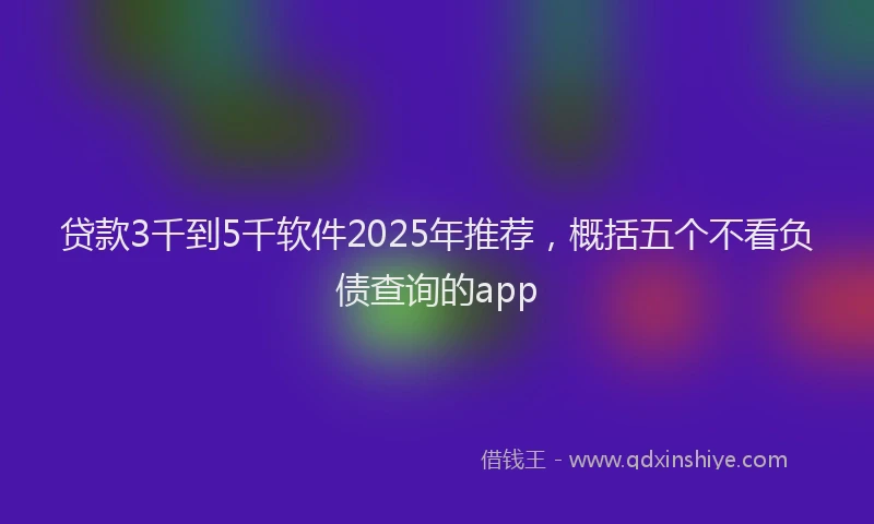 贷款3千到5千软件2025年推荐，概括五个不看负债查询的app